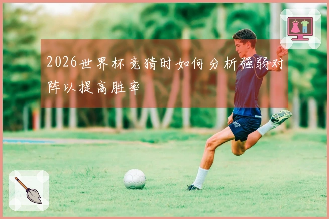 2026世界杯竞猜时如何分析强弱对阵以提高胜率