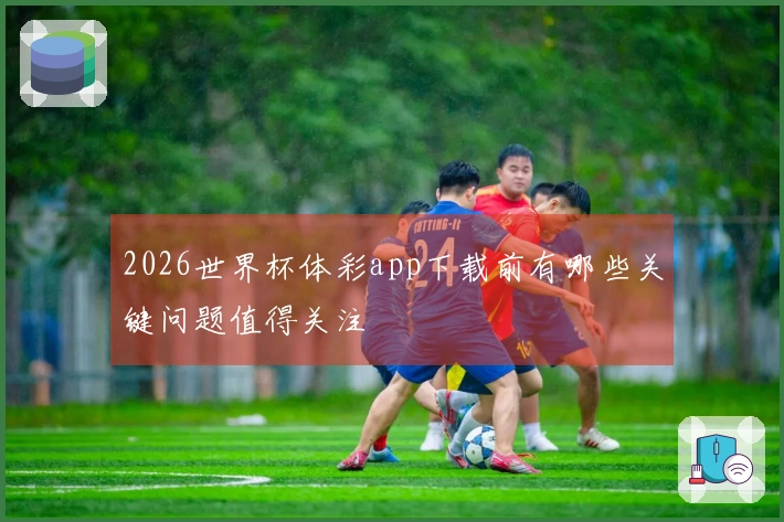 2026世界杯体彩app下载前有哪些关键问题值得关注