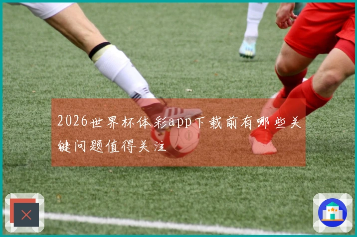 2026世界杯体彩app下载前有哪些关键问题值得关注