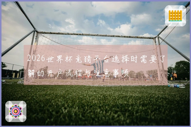 2026世界杯竞猜平台选择时需要了解的开户流程与注意事项
