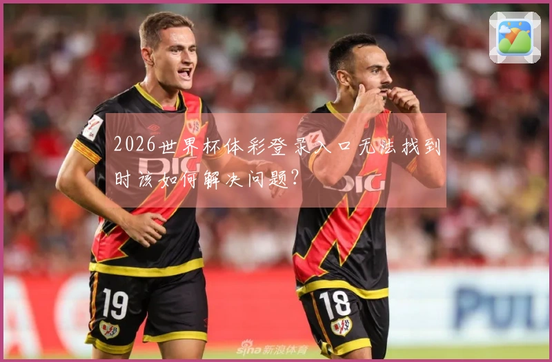 2026世界杯体彩登录入口无法找到时该如何解决问题？
